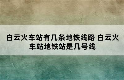 白云火车站有几条地铁线路 白云火车站地铁站是几号线